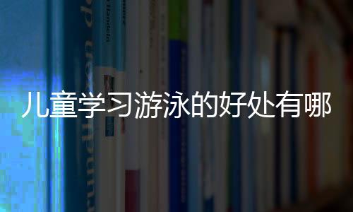 儿童学习游泳的好处有哪些呢？