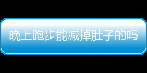 晚上跑步能减掉肚子的吗？